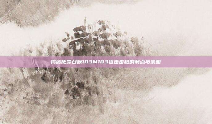 揭秘使命召唤103M103狙击步枪的弱点与策略