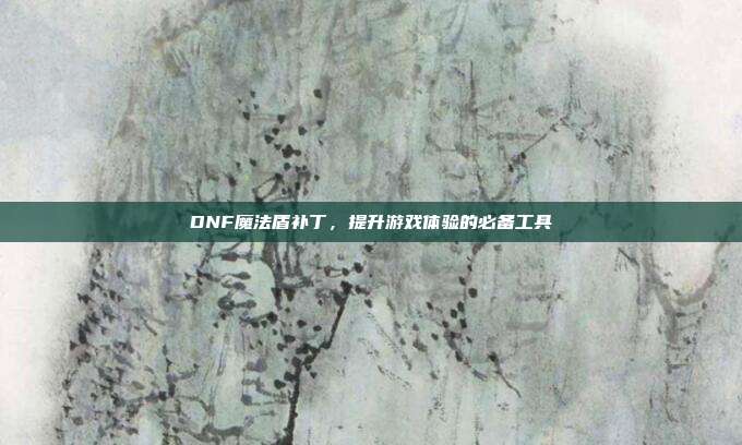 DNF魔法盾补丁,提升游戏体验的必备工具