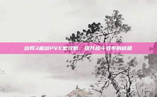 剑网3藏剑PVE宏攻略，提升战斗效率的秘籍