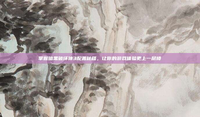 掌握暗黑破坏神3配置秘籍，让你的游戏体验更上一层楼