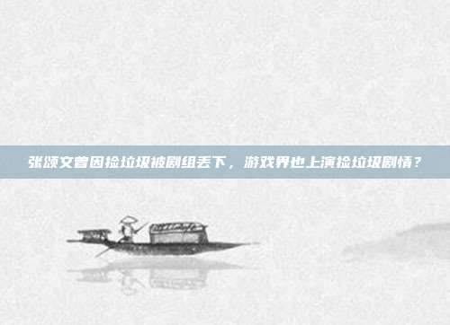 张颂文曾因捡垃圾被剧组丢下,游戏界也上演捡垃圾剧情?