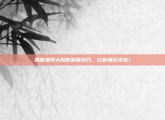 揭秘搜同大陆防屏蔽技巧,让你畅玩无忧!
