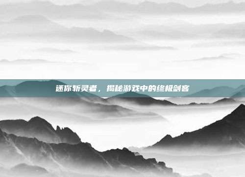 迷你斩灵者,揭秘游戏中的终极剑客