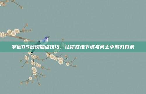 掌握85剑魂加点技巧，让你在地下城与勇士中游刃有余