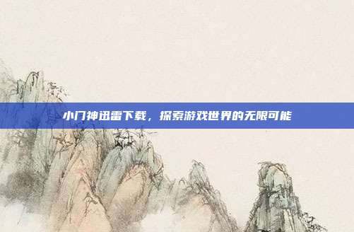 小门神迅雷下载,探索游戏世界的无限可能