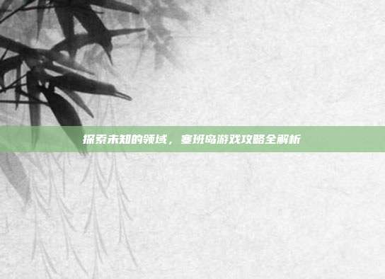 探索未知的领域，塞班岛游戏攻略全解析