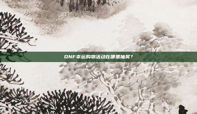 DNF幸运购物活动在哪里抽奖?