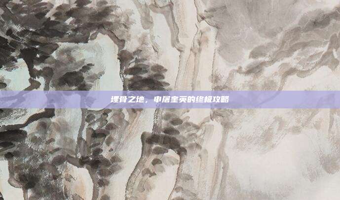 埋骨之地,申屠奎英的终极攻略