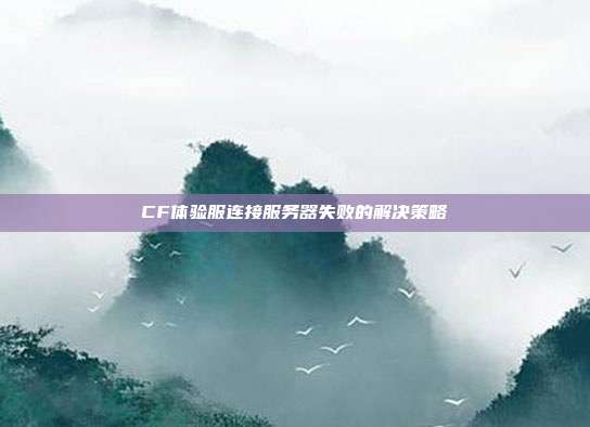 CF体验服连接服务器失败的解决策略