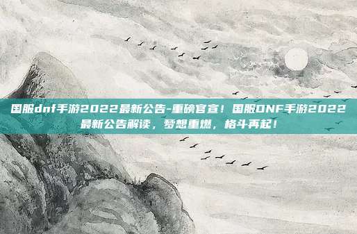 国服dnf手游2022最新公告-重磅官宣！国服DNF手游2022最新公告解读，梦想重燃，格斗再起！