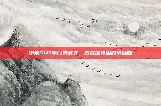 小米SU7车门未对齐，游戏世界里的小插曲