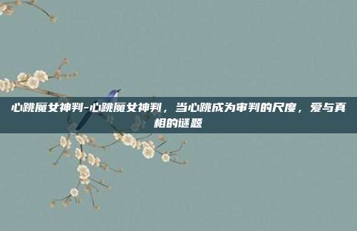 心跳魔女神判-心跳魔女神判，当心跳成为审判的尺度，爱与真相的谜题