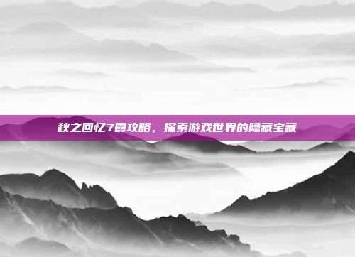 秋之回忆7霞攻略,探索游戏世界的隐藏宝藏