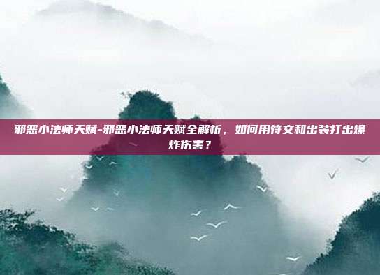 邪恶小法师天赋-邪恶小法师天赋全解析，如何用符文和出装打出爆炸伤害？
