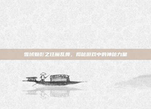 雪域魅影之狂魔乱舞,揭秘游戏中的神秘力量