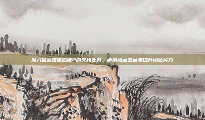 深入探索暗黑血统2的支线任务,解锁隐藏宝藏与提升角色实力