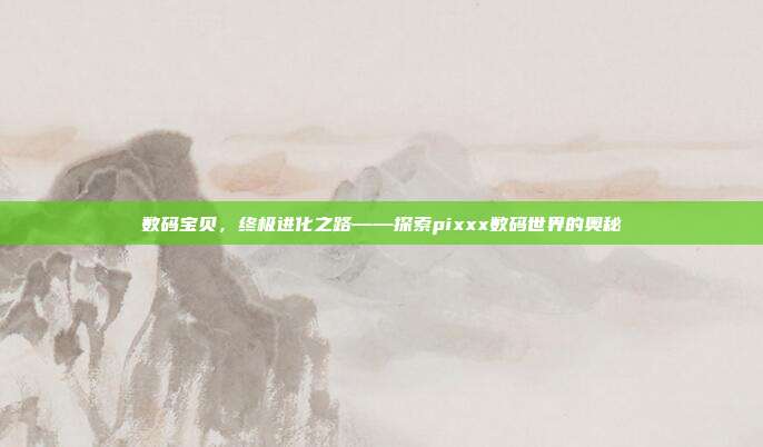 数码宝贝,终极进化之路——探索pixxx数码世界的奥秘