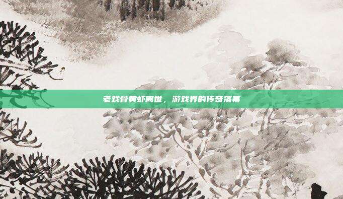 老戏骨黄虾离世,游戏界的传奇落幕