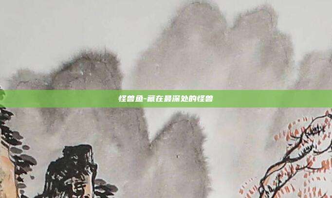 怪兽鱼-藏在最深处的怪兽