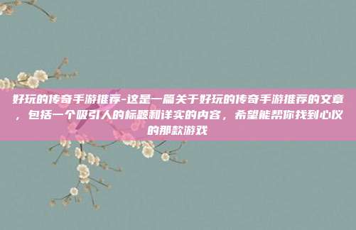 好玩的传奇手游推荐-这是一篇关于好玩的传奇手游推荐的文章，包括一个吸引人的标题和详实的内容，希望能帮你找到心仪的那款游戏