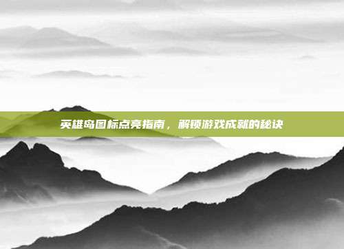 英雄岛图标点亮指南,解锁游戏成就的秘诀