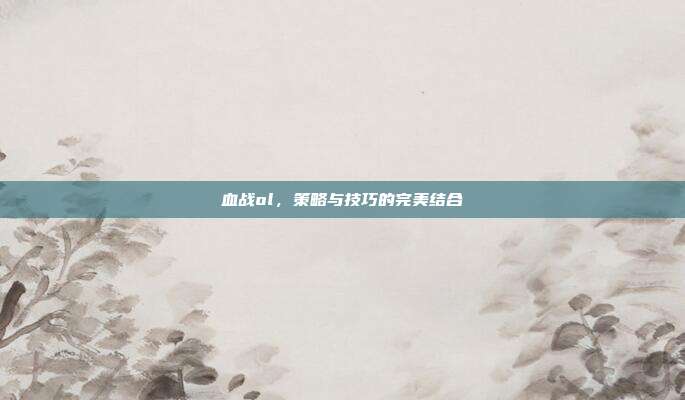 血战ol，策略与技巧的完美结合