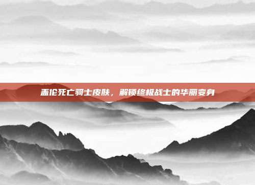 盖伦死亡骑士皮肤,解锁终极战士的华丽变身