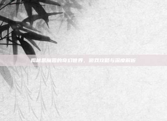 揭秘恶魔园的奇幻世界,游戏攻略与深度解析