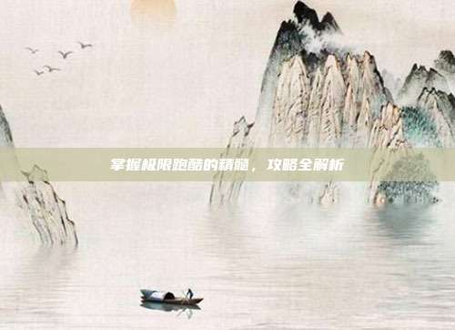 掌握极限跑酷的精髓,攻略全解析