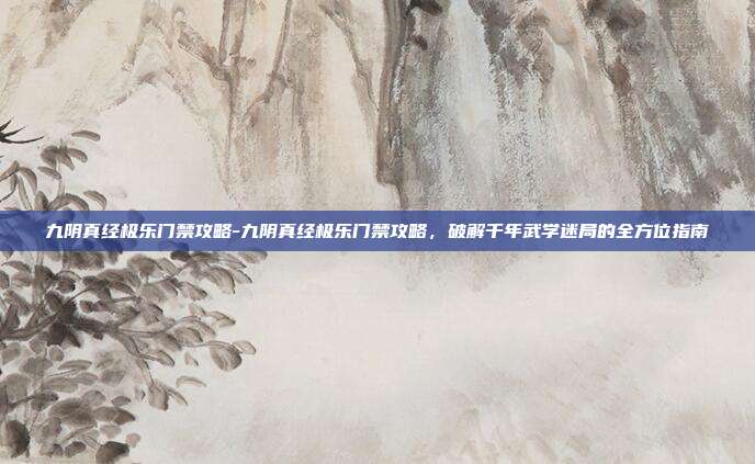 九阴真经极乐门禁攻略-九阴真经极乐门禁攻略，破解千年武学迷局的全方位指南