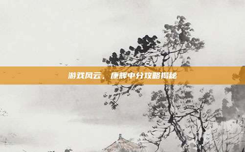 游戏风云,康辉中分攻略揭秘