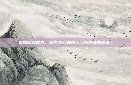 揭秘游戏世界,如何有效避免大陆防屏蔽的困扰?