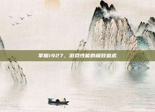 掌握i927,游戏性能的极致追求