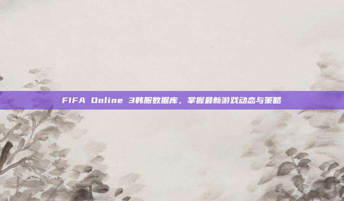 FIFA Online 3韩服数据库,掌握最新游戏动态与策略