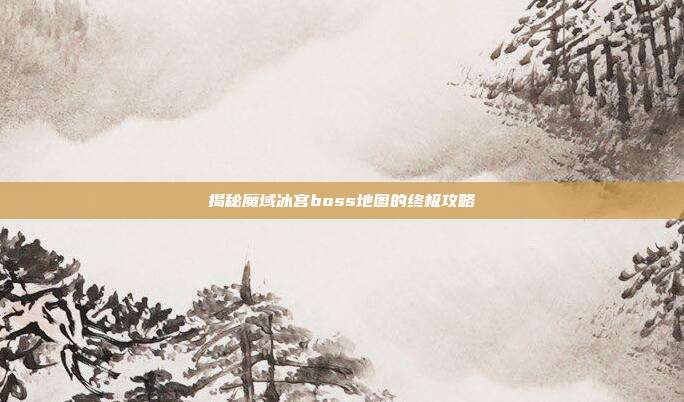 揭秘魔域冰宫boss地图的终极攻略