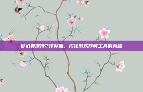 梦幻群侠传2作弊器，揭秘游戏作弊工具的真相