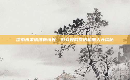 探索未来清洁新境界，游戏界的保洁机器人大揭秘