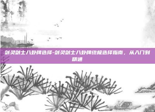 剑灵剑士八卦牌选择-剑灵剑士八卦牌终极选择指南，从入门到精通