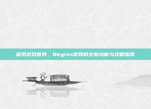 探索游戏世界,Begins官网的全新功能与攻略指南