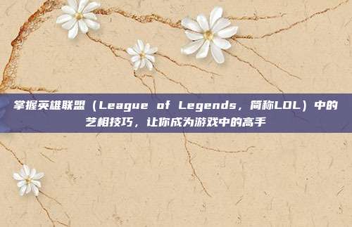 掌握英雄联盟(League of Legends,简称LOL)中的艺相技巧,让你成为游戏中的高手