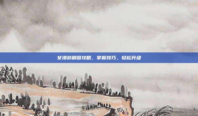 女漫游刷图攻略,掌握技巧,轻松升级