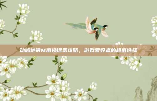 动感地带M值换话费攻略，游戏爱好者的超值选择