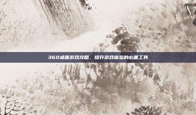 360桌面游戏攻略，提升游戏体验的必备工具
