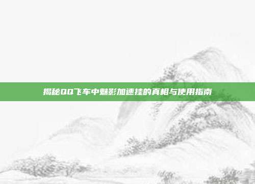 揭秘QQ飞车中魅影加速挂的真相与使用指南