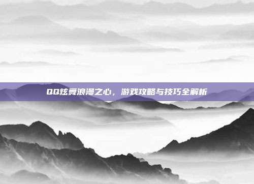QQ炫舞浪漫之心,游戏攻略与技巧全解析