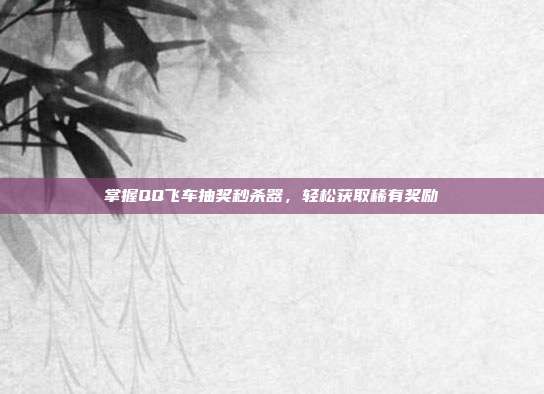 掌握QQ飞车抽奖秒杀器,轻松获取稀有奖励