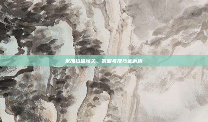 米加拉里闯关,策略与技巧全解析