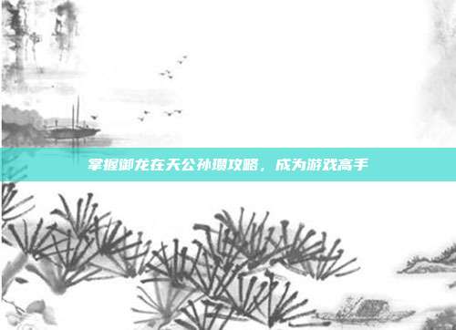 掌握御龙在天公孙瓒攻略,成为游戏高手