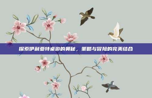 探索伊利亚特桌游的奥秘,策略与冒险的完美结合