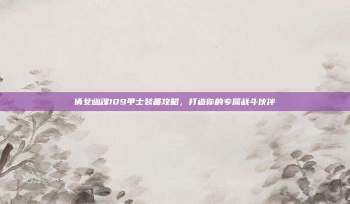 倩女幽魂109甲士装备攻略,打造你的专属战斗伙伴